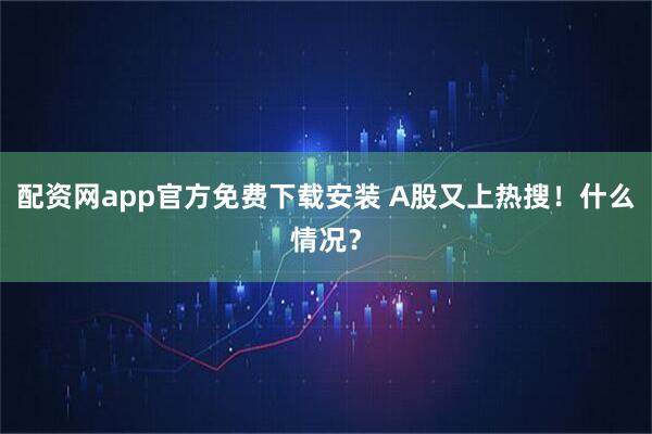 配资网app官方免费下载安装 A股又上热搜！什么情况？
