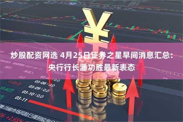 炒股配资网选 4月25日证券之星早间消息汇总：央行行长潘功胜最新表态