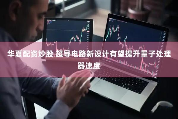 华夏配资炒股 超导电路新设计有望提升量子处理器速度