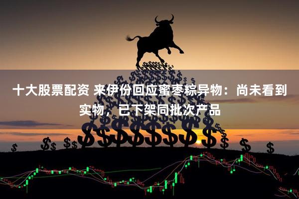 十大股票配资 来伊份回应蜜枣粽异物：尚未看到实物，已下架同批次产品