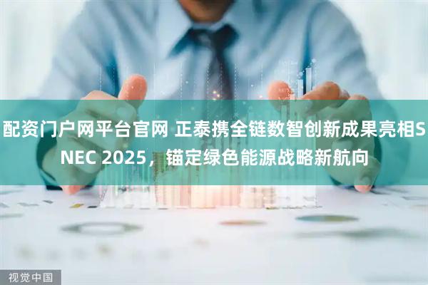 配资门户网平台官网 正泰携全链数智创新成果亮相SNEC 2025，锚定绿色能源战略新航向