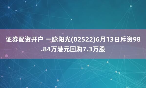 证券配资开户 一脉阳光(02522)6月13日斥资98.84万港元回购7.3万股