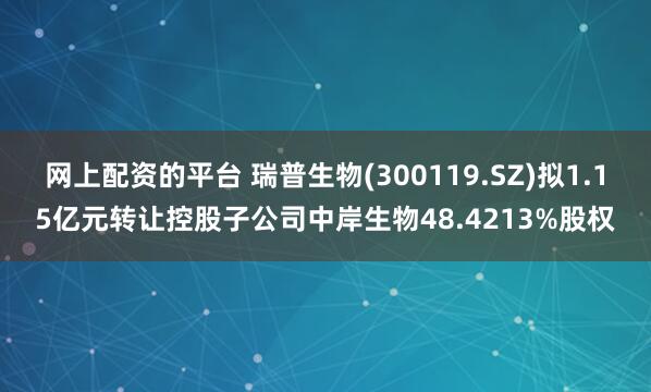 网上配资的平台 瑞普生物(300119.SZ)拟1.15亿元转让控股子公司中岸生物48.4213%股权