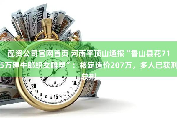 配资公司官网首页 河南平顶山通报“鲁山县花715万建牛郎织女雕塑”：核定造价207万，多人已获刑