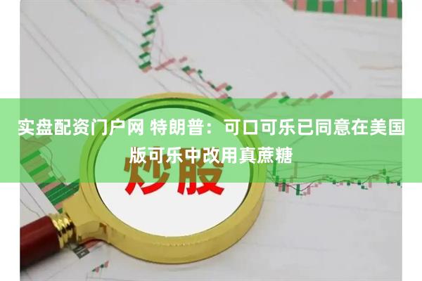 实盘配资门户网 特朗普：可口可乐已同意在美国版可乐中改用真蔗糖