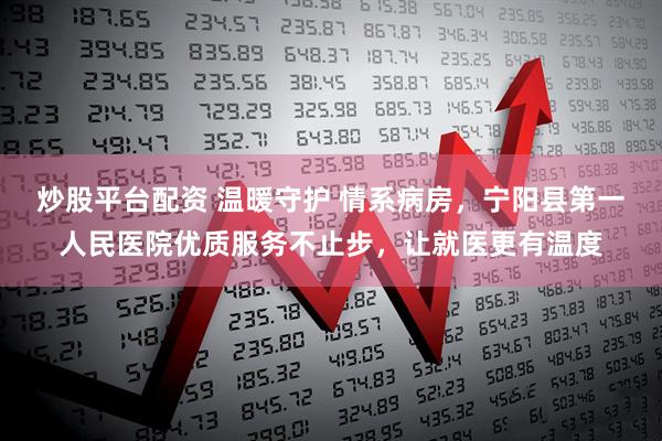 炒股平台配资 温暖守护 情系病房，宁阳县第一人民医院优质服务不止步，让就医更有温度
