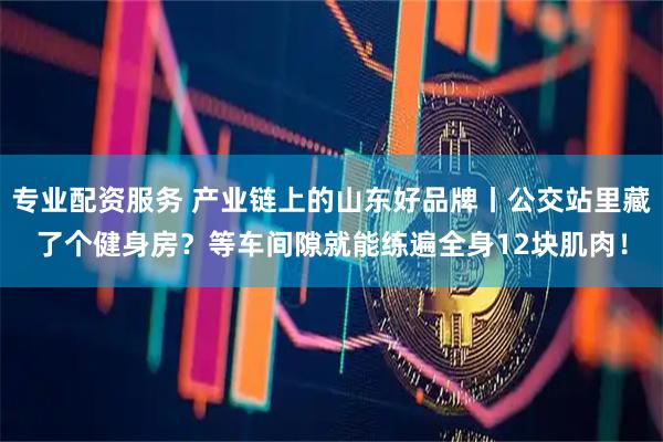 专业配资服务 产业链上的山东好品牌丨公交站里藏了个健身房？等车间隙就能练遍全身12块肌肉！