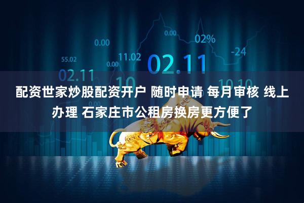 配资世家炒股配资开户 随时申请 每月审核 线上办理 石家庄市公租房换房更方便了