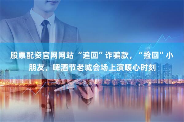 股票配资官网网站 “追回”诈骗款，“捡回”小朋友，啤酒节老城会场上演暖心时刻
