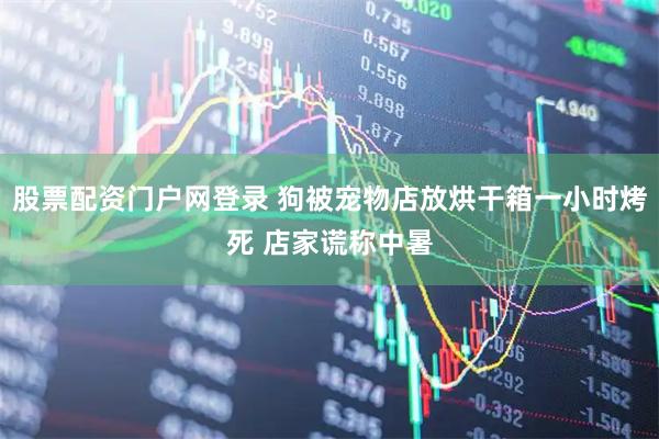 股票配资门户网登录 狗被宠物店放烘干箱一小时烤死 店家谎称中暑