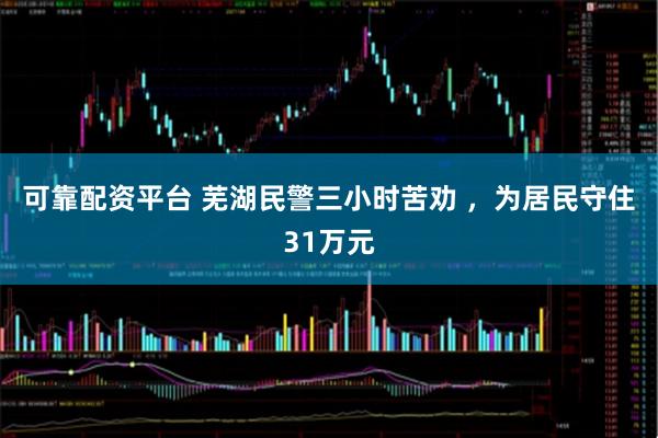 可靠配资平台 芜湖民警三小时苦劝 ，为居民守住31万元