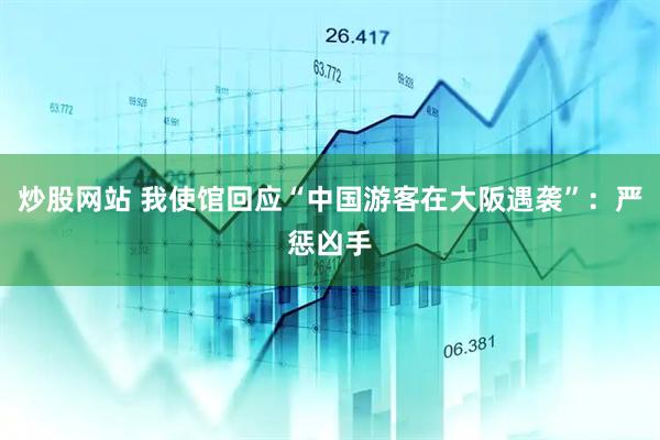 炒股网站 我使馆回应“中国游客在大阪遇袭”：严惩凶手