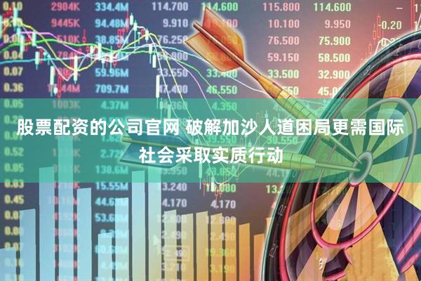 股票配资的公司官网 破解加沙人道困局更需国际社会采取实质行动