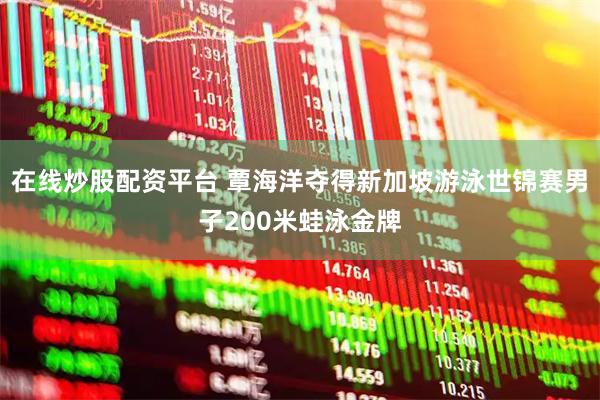 在线炒股配资平台 覃海洋夺得新加坡游泳世锦赛男子200米蛙泳金牌
