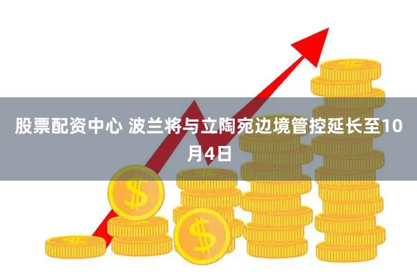 股票配资中心 波兰将与立陶宛边境管控延长至10月4日