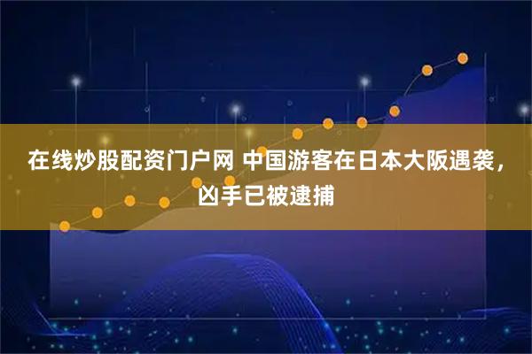 在线炒股配资门户网 中国游客在日本大阪遇袭，凶手已被逮捕