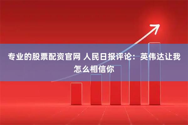专业的股票配资官网 人民日报评论：英伟达让我怎么相信你