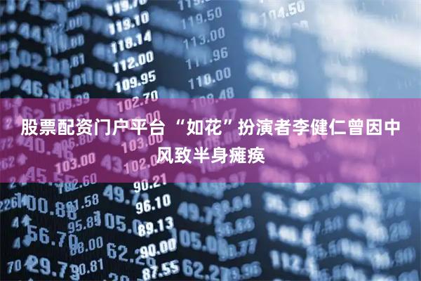 股票配资门户平台 “如花”扮演者李健仁曾因中风致半身瘫痪