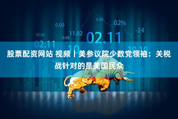 股票配资网站 视频丨美参议院少数党领袖：关税战针对的是美国民众