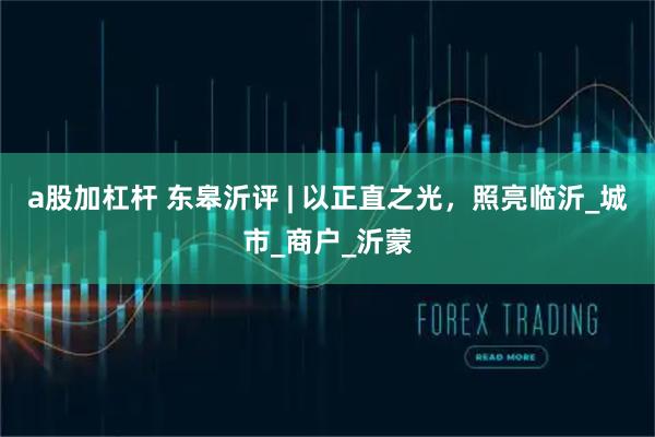 a股加杠杆 东皋沂评 | 以正直之光，照亮临沂_城市_商户_沂蒙