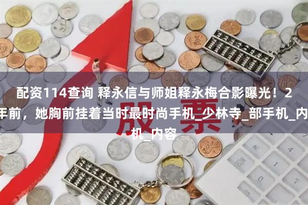 配资114查询 释永信与师姐释永梅合影曝光！22年前，她胸前挂着当时最时尚手机_少林寺_部手机_内容
