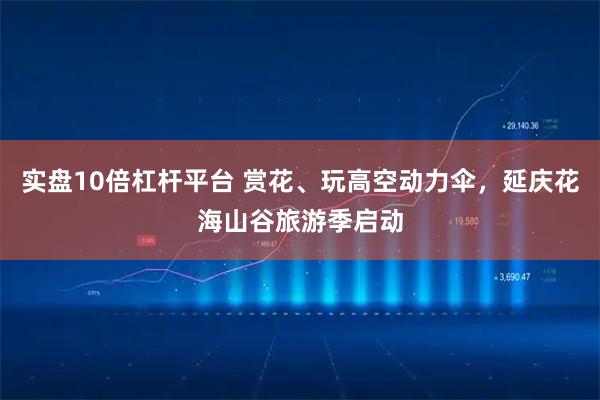 实盘10倍杠杆平台 赏花、玩高空动力伞，延庆花海山谷旅游季启动