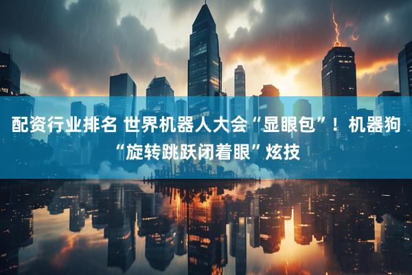 配资行业排名 世界机器人大会“显眼包”！机器狗“旋转跳跃闭着眼”炫技