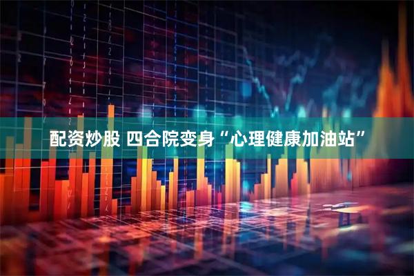 配资炒股 四合院变身“心理健康加油站”