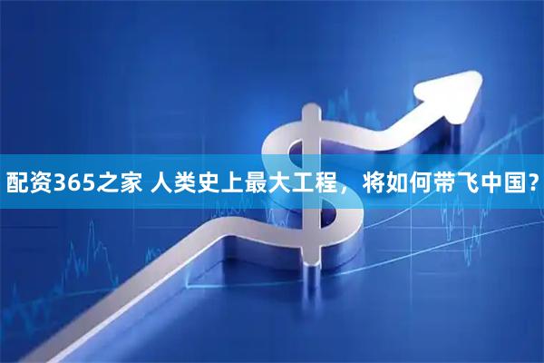 配资365之家 人类史上最大工程，将如何带飞中国？