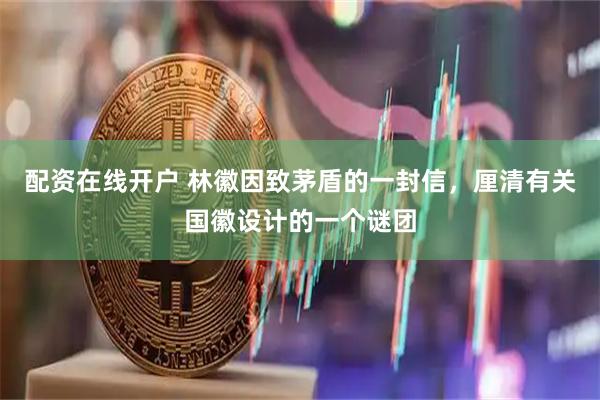 配资在线开户 林徽因致茅盾的一封信，厘清有关国徽设计的一个谜团