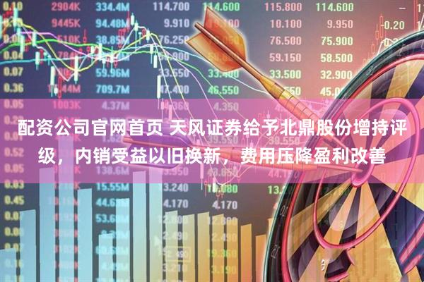 配资公司官网首页 天风证券给予北鼎股份增持评级，内销受益以旧换新，费用压降盈利改善