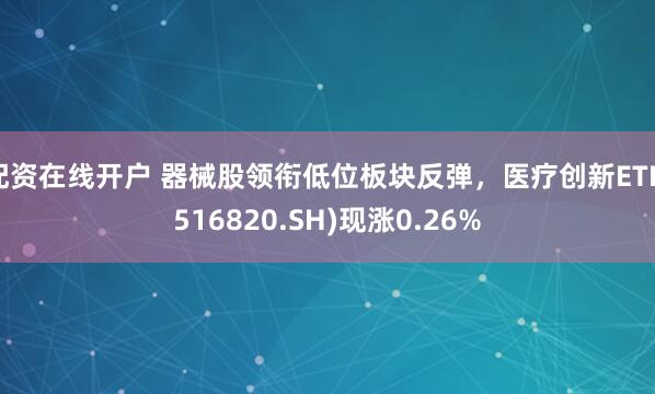 配资在线开户 器械股领衔低位板块反弹，医疗创新ETF(516820.SH)现涨0.26%