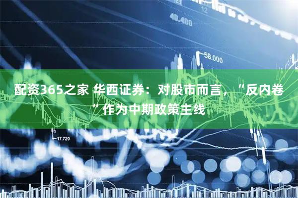 配资365之家 华西证券：对股市而言，“反内卷”作为中期政策主线