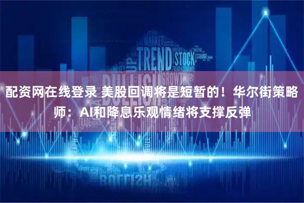 配资网在线登录 美股回调将是短暂的！华尔街策略师：AI和降息乐观情绪将支撑反弹