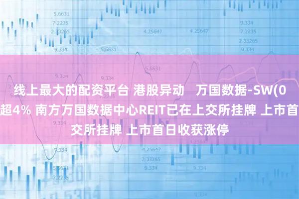 线上最大的配资平台 港股异动   万国数据-SW(09698)再涨超4% 南方万国数据中心REIT已在上交所挂牌 上市首日收获涨停