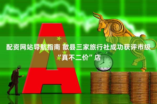 配资网站导航指南 歙县三家旅行社成功获评市级“真不二价”店