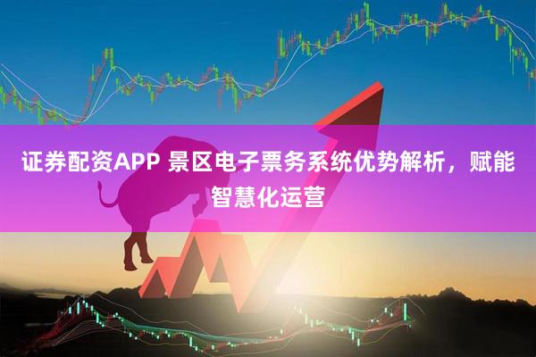 证券配资APP 景区电子票务系统优势解析，赋能智慧化运营