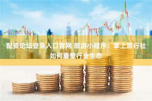 配资论坛登录入口官网 旅游小程序：掌上旅行社如何重塑行业生态